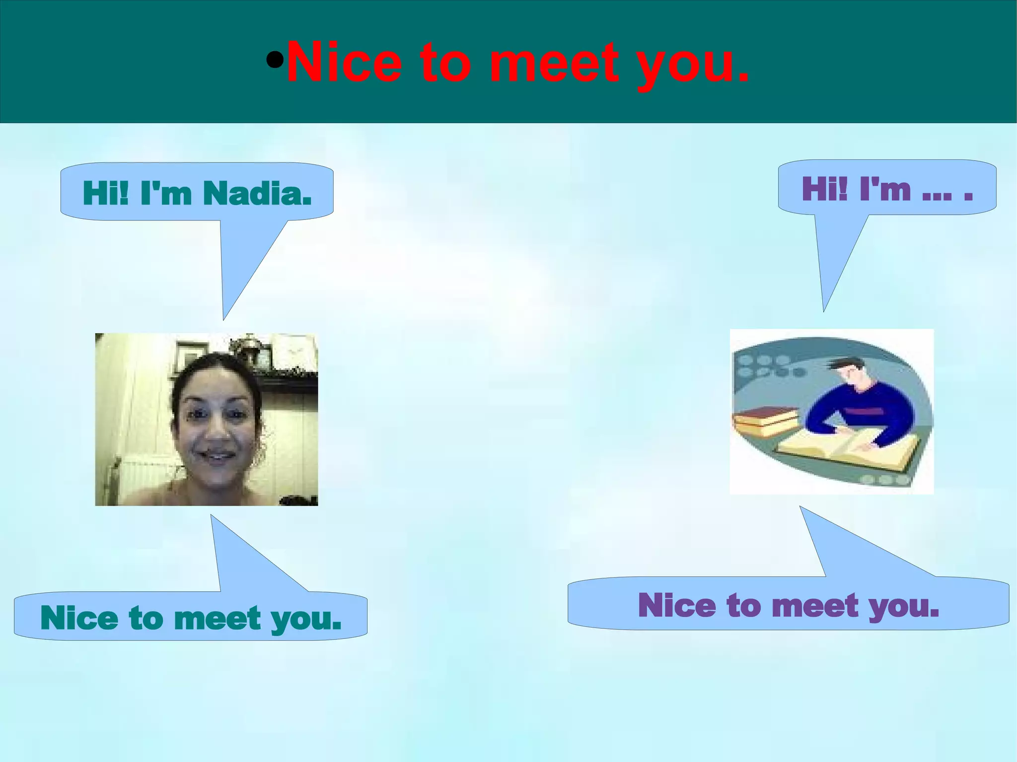 Hi! I'm Nadia. Hi! I'm ... . Nice to meet you. Nice to meet you.