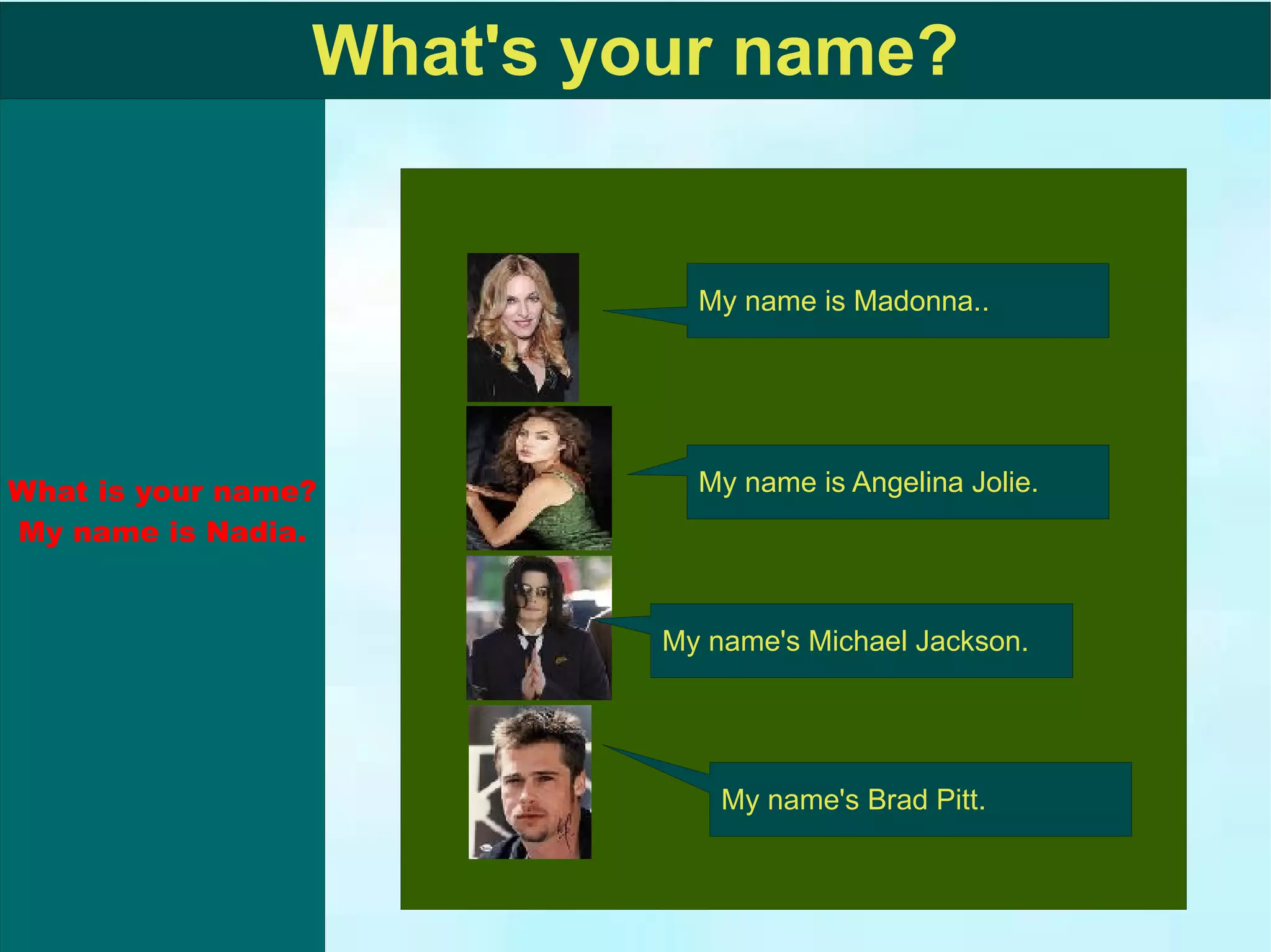 What's your name? My name is Angelina Jolie. My name's Michael Jackson. My name's Brad Pitt. My name is Madonna..