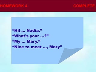 “ Hi! ... Nadia.” “ What's your ...?” “ My ... Mary.” “ Nice to meet ..., Mary” 