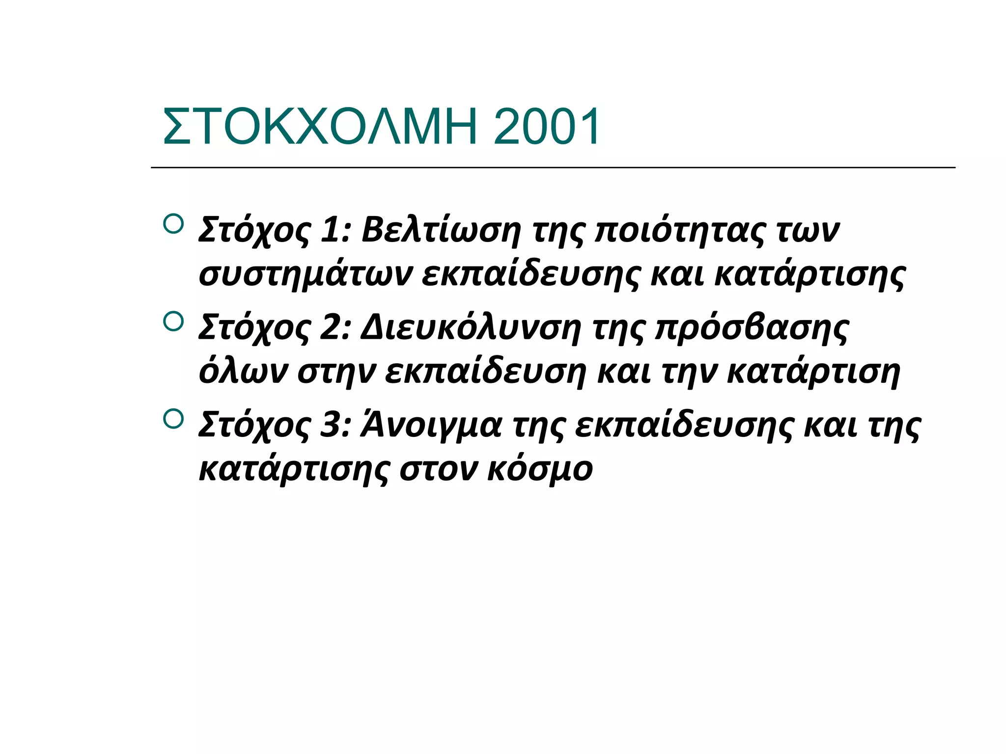 Ι.ΛΕΥΚΟΣ-ΕΠΙΜΟΡΦΩΣΗΒ’ΕΠΙΠΕΔΟΥ
ΣΤΟΚΧΟΛΜΗ 2001
 Στόχος 1: Βελτίωση της ποιότητας των
συστημάτων εκπαίδευσης και κατάρτισης
 Στόχος 2: Διευκόλυνση της πρόσβασης
όλων στην εκπαίδευση και την κατάρτιση
 Στόχος 3: Άνοιγμα της εκπαίδευσης και της
κατάρτισης στον κόσμο
 