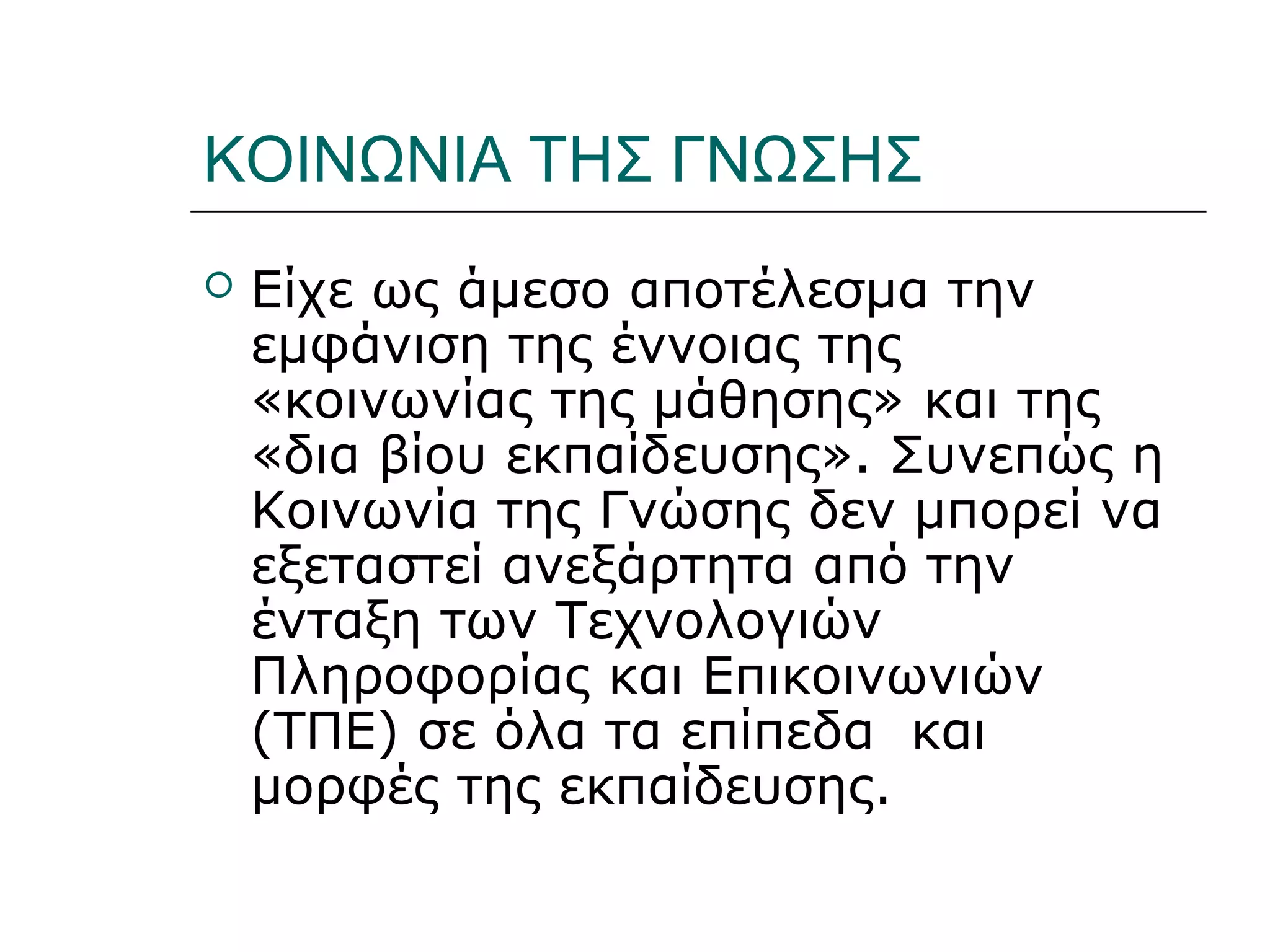 Ι.ΛΕΥΚΟΣ-ΕΠΙΜΟΡΦΩΣΗΒ’ΕΠΙΠΕΔΟΥ
ΚΟΙΝΩΝΙΑ ΤΗΣ ΓΝΩΣΗΣ
 Είχε ως άμεσο αποτέλεσμα την
εμφάνιση της έννοιας της
«κοινωνίας της μάθησης» και της
«δια βίου εκπαίδευσης». Συνεπώς η
Κοινωνία της Γνώσης δεν μπορεί να
εξεταστεί ανεξάρτητα από την
ένταξη των Τεχνολογιών
Πληροφορίας και Επικοινωνιών
(ΤΠΕ) σε όλα τα επίπεδα και
μορφές της εκπαίδευσης.
 