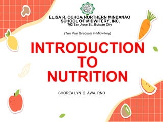 ELISA R. OCHOA NORTHERN MINDANAO
SCHOOL OF MIDWIFERY, INC.
702 San Jose St., Butuan City
SHOREA LYN C. AWA, RND
(Two Year Graduate in Midwifery)
INTRODUCTION
TO
NUTRITION
 