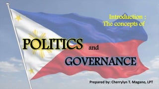 ` Introduction :
The concepts of
Prepared by: Cherrylyn T. Magano, LPT
POLITICS and
GOVERNANCE
 