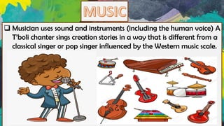 ❑ Musician uses sound and instruments (including the human voice) A
T’boli chanter sings creation stories in a way that is different from a
classical singer or pop singer influenced by the Western music scale.
 