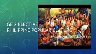 GE 2 ELECTIVE
PHILIPPINE POPULAR CULTURE
PRELIMINARY TERM LESSON 1
 