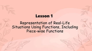 Lesson 1
Representation of Real-Life
Situations Using Functions, Including
Piece-wise Functions
 