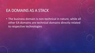 EA DOMAINS AS A STACK
• The business domain is non-technical in nature, while all
other EA domains are technical domains directly related
to respective technologies
 