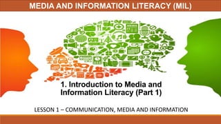 1. Introduction to Media and
Information Literacy (Part 1)
MEDIA AND INFORMATION LITERACY (MIL)
LESSON 1 – COMMUNICATION, MEDIA AND INFORMATION
 