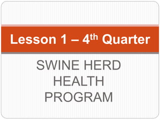 SWINE HERD
HEALTH
PROGRAM
Lesson 1 – 4th Quarter
 