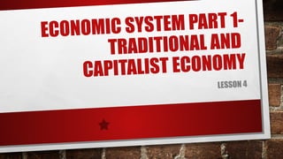 ECONOMIC SYSTEM PART 1-
TRADITIONAL AND
CAPITALIST ECONOMY
LESSON 4
 