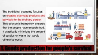 1. Goods production for people's survival
The traditional economy focuses
on creating everyday products and
services for the ordinary person.
This economic framework ensures
that the people have enough food.
It drastically minimizes the amount
of surplus or waste that would
otherwise occur.
 