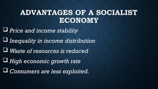 ADVANTAGES OF A SOCIALIST
ECONOMY
 Price and income stability
 Inequality in income distribution
 Waste of resources is reduced
 High economic growth rate
 Consumers are less exploited.
 