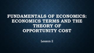 FUNDAMENTALS OF ECONOMICS:
ECONOMICS TERMS AND THE
THEORY OF
OPPORTUNITY COST
Lesson 2
 