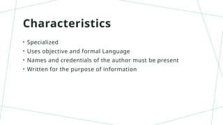 Characteristics
• Specialized
• Uses objective and formal Language
• Names and credentials of the author must be present
• Written for the purpose of information
 