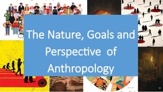 The Nature, Goals and
Perspective of
Anthropology
10
 
