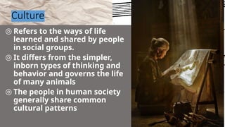 Culture
◎ Refers to the ways of life
learned and shared by people
in social groups.
◎ It differs from the simpler,
inborn types of thinking and
behavior and governs the life
of many animals
◎ The people in human society
generally share common
cultural patterns
14
 