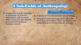 ◎ Sociocultural anthropology
is the study of human
individuals and societies,
their behaviors and beliefs,
and everything about
human culture.
◎ Aspects of human evolutionary biology
◎ Biological anthropology deals with the
evolution of humans, their variability, and
adaptations to environmental stresses.
3 Sub-Fields of Anthropology
19
Biological Anthropology
 