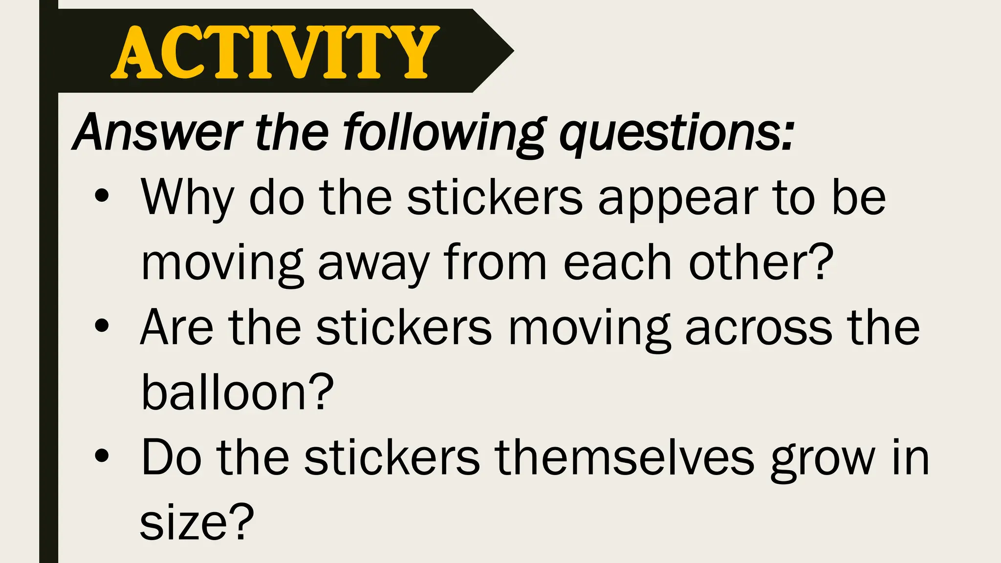 Answer the following questions:
• Why do the stickers appear to be
moving away from each other?
• Are the stickers moving across the
balloon?
• Do the stickers themselves grow in
size?
ACTIVITY
 