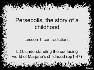 Persepolis, the story of a
childhood
Lesson 1: contradictions
L.O. understanding the confusing
world of Marjane’s childhood (pp1-47)
 