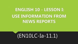 ENGLISH 10 - LESSON I:
USE INFORMATION FROM
NEWS REPORTS
(EN10LC-Ia-11.1)
 