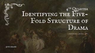 4th Quarter
Identifying the Five-
Fold Structure of
Drama
LIWAYWAY LINTAG., LPT.
9th grade
