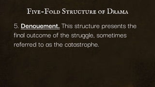Five-Fold Structure of Drama
5. Denouement. This structure presents the
final outcome of the struggle, sometimes
referred to as the catastrophe.