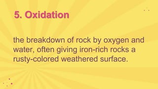 5. Oxidation
the breakdown of rock by oxygen and
water, often giving iron-rich rocks a
rusty-colored weathered surface.
 