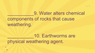 __________9. Water alters chemical
components of rocks that cause
weathering.
__________10. Earthworms are
physical weathering agent.
 