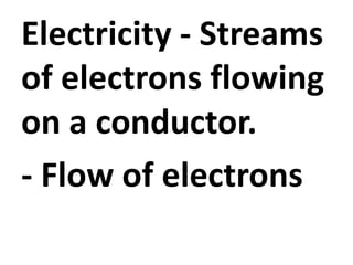 Electricity - Streams
of electrons flowing
on a conductor.
- Flow of electrons
 
