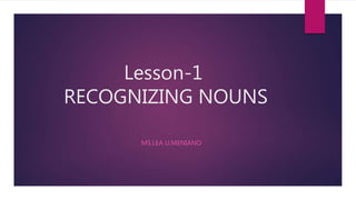 Lesson-1
RECOGNIZING NOUNS
MS.LEA U.MENIANO
 