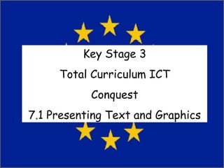 Key Stage 3 Total Curriculum ICT Conquest 7.1 Presenting Text and Graphics 