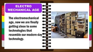ELECTRO
MECHANICAL AGE
The electromechanical
age, now we are finally
getting close to some
technologies that
resemble our modern-day
technology.
 