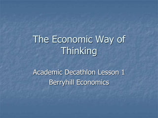 The Economic Way of
      Thinking

Academic Decathlon Lesson 1
    Berryhill Economics
 