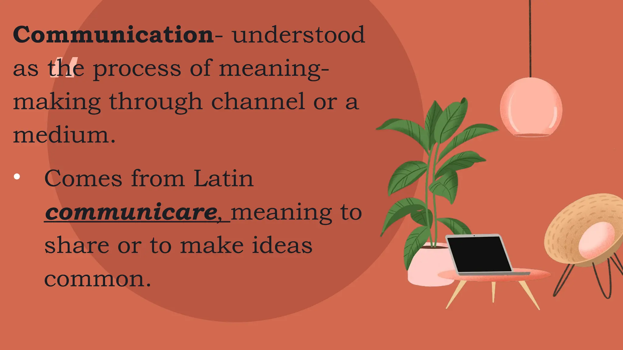 “
Communication- understood
as the process of meaning-
making through channel or a
medium.
• Comes from Latin
communicare, meaning to
share or to make ideas
common.
 