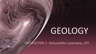 GEOLOGY
INSTRUCTOR 1- Antuanette Laxamana, LPT
 