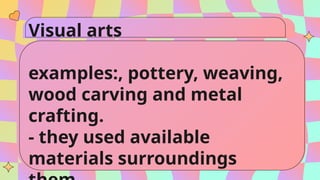 Visual arts
examples:, pottery, weaving,
wood carving and metal
crafting.
- they used available
materials surroundings
 