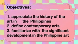Objectives:
1. appreciate the history of the
art in the Philippines
2. define contemporary arts
3. familiarize with the significant
development in the Philippine art
 