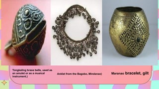 Tongkaling brass bells, used as
an amulet or as a musical
instrument.)
Anklet from the Bagobo, Mindanao) Maranao bracelet, gilt
 