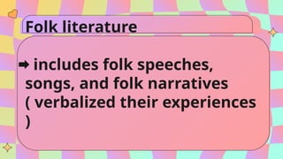 Folk literature
includes folk speeches,
songs, and folk narratives
( verbalized their experiences
)
 