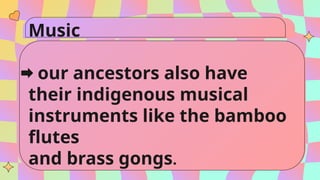 Music
our ancestors also have
their indigenous musical
instruments like the bamboo
flutes
and brass gongs.
 
