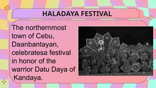 HALADAYA FESTIVAL
The northernmost
town of Cebu,
Daanbantayan,
celebratesa festival
in honor of the
warrior Datu Daya of
Kandaya.
 