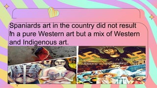 Spaniards art in the country did not result
in a pure Western art but a mix of Western
and Indigenous art.
 
