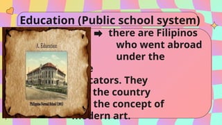 Education (Public school system)
there are Filipinos
who went abroad
to study under the
tutelage of the
American educators. They
came back to the country
carrying the concept of
modern art.
 