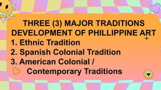 —Someone Famous
“This is a quote, words full of
wisdom that someone
important said and inspire
anyone who reads them.”
THREE (3) MAJOR TRADITIONS
DEVELOPMENT OF PHILLIPPINE ART
1. Ethnic Tradition
2. Spanish Colonial Tradition
3. American Colonial /
Contemporary Traditions
 