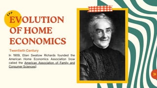 EVOLUTION
OF HOME
ECONOMICS
In 1909, Ellen Swallow Richards founded the
American Home Economics Association (now
called the American Association of Family and
Consumer Sciences).
E
PP
Twentieth Century
 