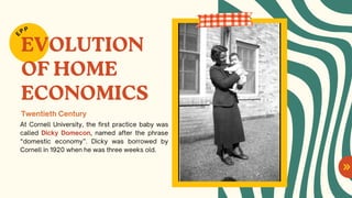 EVOLUTION
OF HOME
ECONOMICS
At Cornell University, the first practice baby was
called Dicky Domecon, named after the phrase
“domestic economy”. Dicky was borrowed by
Cornell in 1920 when he was three weeks old.
E
PP
Twentieth Century
 