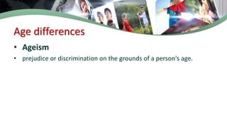 Age differences
• Ageism
• prejudice or discrimination on the grounds of a person's age.
 