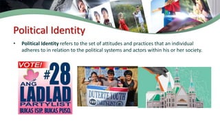 Political Identity
• Political Identity refers to the set of attitudes and practices that an individual
adheres to in relation to the political systems and actors within his or her society.
 