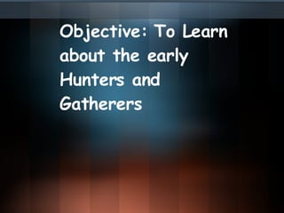 Objective: To Learn about the early Hunters and Gatherers 