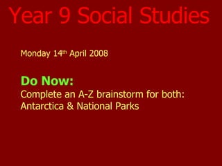 Year 9 Social Studies Monday 14 th  April 2008 Do Now: Complete an A-Z brainstorm for both: Antarctica & National Parks 